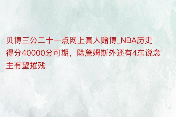贝博三公二十一点网上真人赌博_NBA历史得分40000分可期，除詹姆斯外还有4东说念主有望摧残