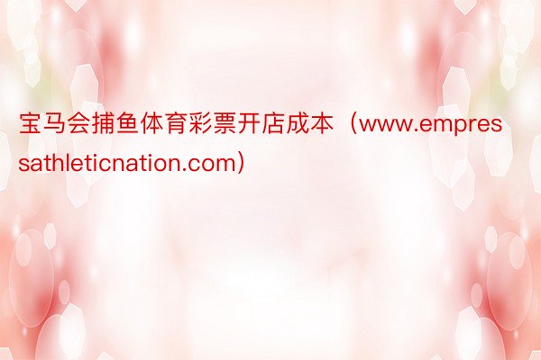 宝马会捕鱼体育彩票开店成本（www.empressathleticnation.com）
