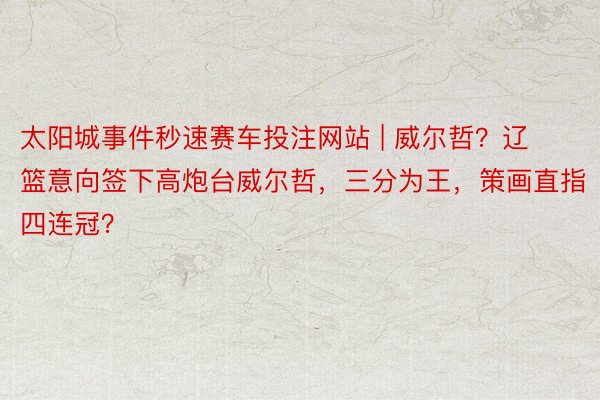 太阳城事件秒速赛车投注网站 | 威尔哲？辽篮意向签下高炮台威尔哲，三分为王，策画直指四连冠？