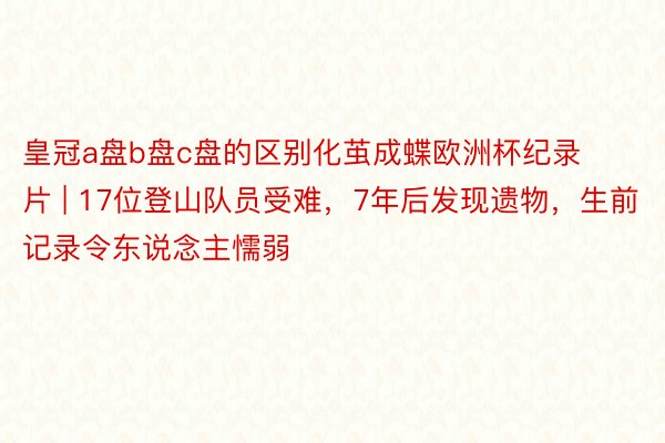 皇冠a盘b盘c盘的区别化茧成蝶欧洲杯纪录片 | 17位登山队员受难，7年后发现遗物，生前记录令东说念主懦弱