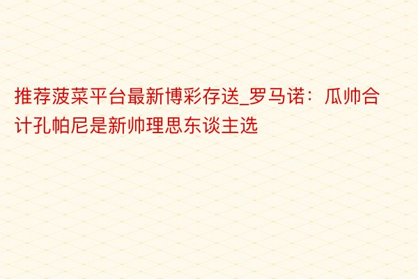 推荐菠菜平台最新博彩存送_罗马诺：瓜帅合计孔帕尼是新帅理思东谈主选