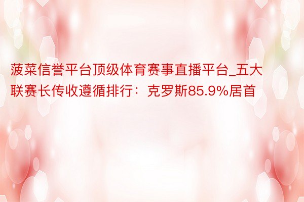 菠菜信誉平台顶级体育赛事直播平台_五大联赛长传收遵循排行：克罗斯85.9%居首