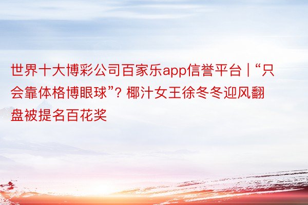 世界十大博彩公司百家乐app信誉平台 | “只会靠体格博眼球”? 椰汁女王徐冬冬迎风翻盘被提名百花奖