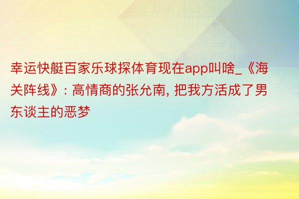 幸运快艇百家乐球探体育现在app叫啥_《海关阵线》: 高情商的张允南, 把我方活成了男东谈主的恶梦