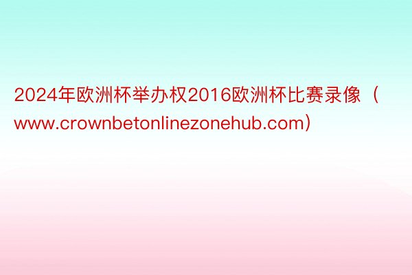 2024年欧洲杯举办权2016欧洲杯比赛录像(www.crownbetonlinezonehub.com)