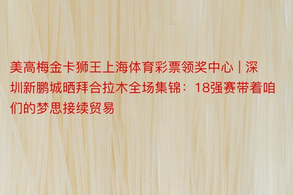 美高梅金卡狮王上海体育彩票领奖中心 | 深圳新鹏城晒拜合拉木全场集锦：18强赛带着咱们的梦思接续贸易