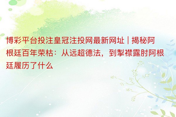博彩平台投注皇冠注投网最新网址 | 揭秘阿根廷百年荣枯：从远超德法，到掣襟露肘阿根廷履历了什么