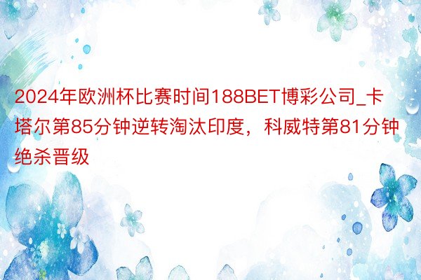 2024年欧洲杯比赛时间188BET博彩公司_卡塔尔第85分钟逆转淘汰印度，科威特第81分钟绝杀晋级