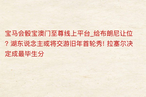 宝马会骰宝澳门至尊线上平台_给布朗尼让位? 湖东说念主或将交游旧年首轮秀! 拉塞尔决定成最毕生分