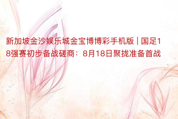 新加坡金沙娱乐城金宝博博彩手机版 | 国足18强赛初步备战磋商：8月18日聚拢准备首战