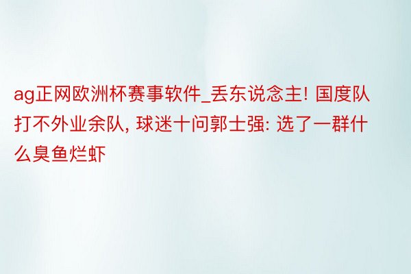 ag正网欧洲杯赛事软件_丢东说念主! 国度队打不外业余队, 球迷十问郭士强: 选了一群什么臭鱼烂虾