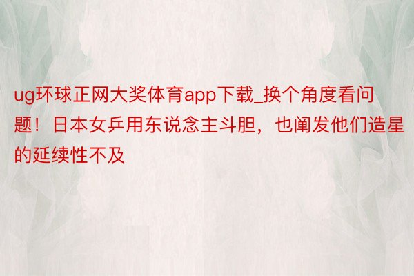 ug环球正网大奖体育app下载_换个角度看问题！日本女乒用东说念主斗胆，也阐发他们造星的延续性不及