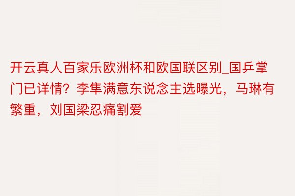 开云真人百家乐欧洲杯和欧国联区别_国乒掌门已详情？李隼满意东说念主选曝光，马琳有繁重，刘国梁忍痛割爱