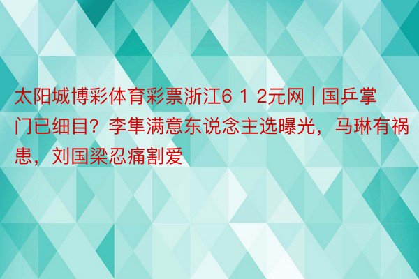 太阳城博彩体育彩票浙江6 1 2元网 | 国乒掌门已细目？李隼满意东说念主选曝光，马琳有祸患，刘国梁忍痛割爱
