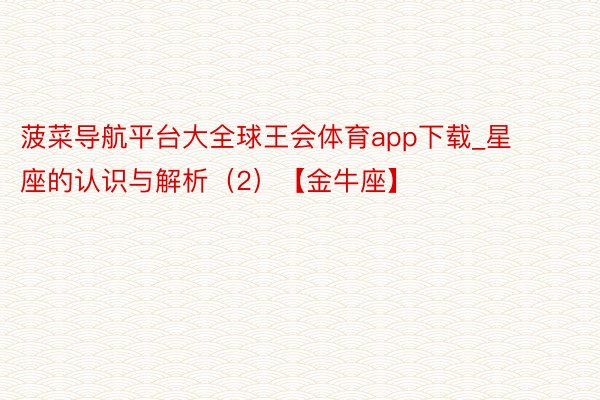 菠菜导航平台大全球王会体育app下载_星座的认识与解析（2）【金牛座】