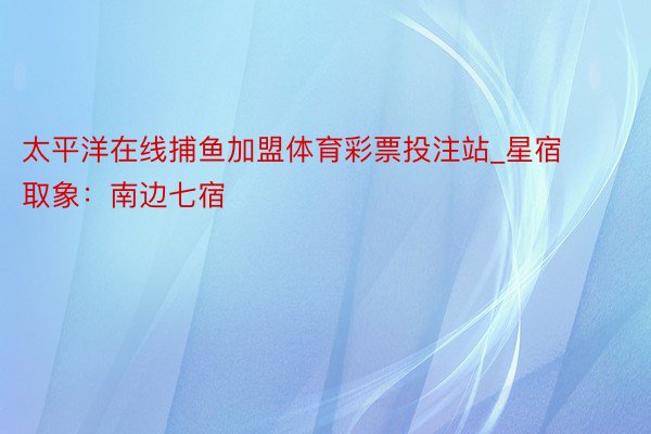太平洋在线捕鱼加盟体育彩票投注站_星宿取象：南边七宿
