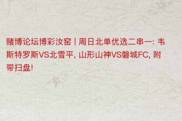 赌博论坛博彩汝窑 | 周日北单优选二串一: 韦斯特罗斯VS北雪平, 山形山神VS磐城FC, 附带扫盘!