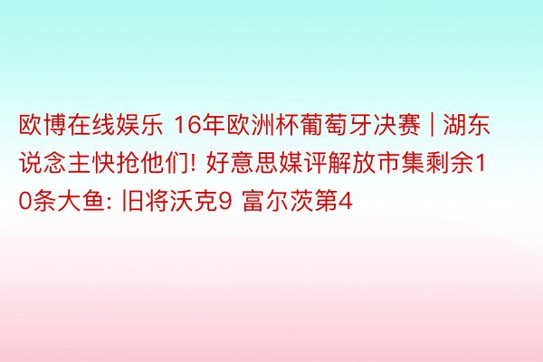 欧博在线娱乐 16年欧洲杯葡萄牙决赛 | 湖东说念主快抢他们! 好意思媒评解放市集剩余10条大鱼: 旧将沃克9 富尔茨第4