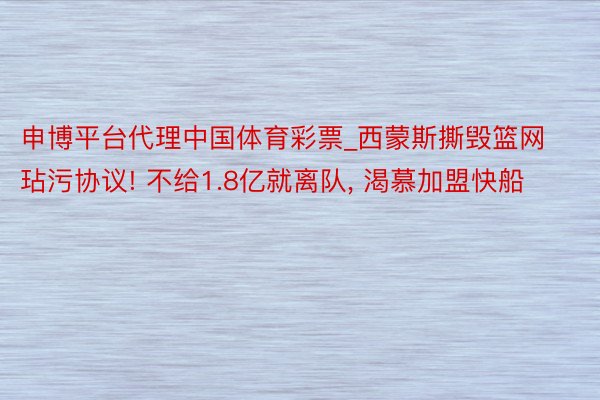 申博平台代理中国体育彩票_西蒙斯撕毁篮网玷污协议! 不给1.8亿就离队, 渴慕加盟快船