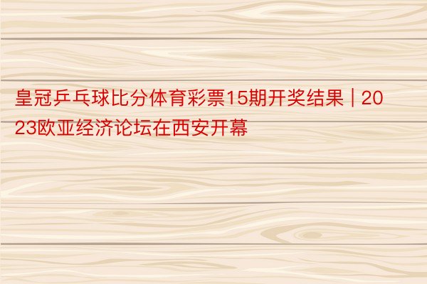 皇冠乒乓球比分体育彩票15期开奖结果 | 2023欧亚经济论坛在西安开幕