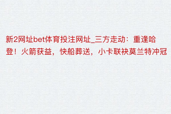 新2网址bet体育投注网址_三方走动：重逢哈登！火箭获益，快船葬送，小卡联袂莫兰特冲冠