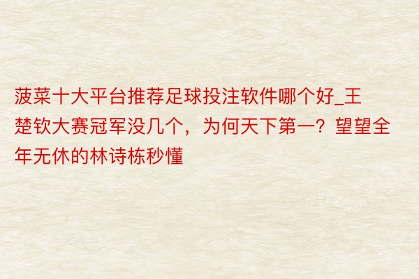 菠菜十大平台推荐足球投注软件哪个好_王楚钦大赛冠军没几个，为何天下第一？望望全年无休的林诗栋秒懂