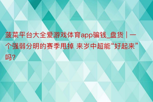 菠菜平台大全爱游戏体育app骗钱_盘货 | 一个强弱分明的赛季甩掉 来岁中超能“好起来”吗？