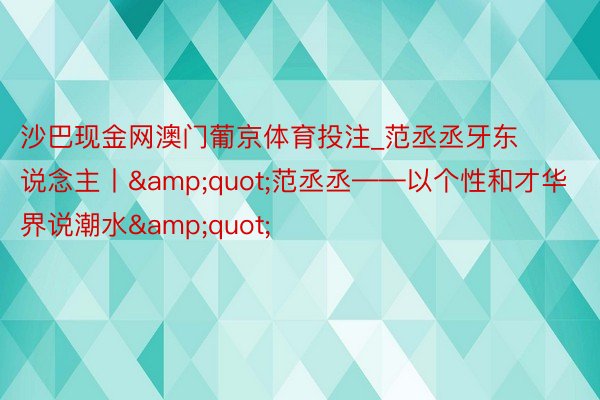 沙巴现金网澳门葡京体育投注_范丞丞牙东说念主丨&quot;范丞丞——以个性和才华界说潮水&quot;