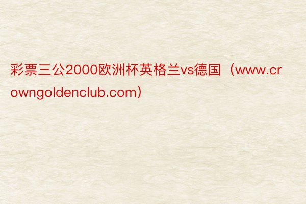 彩票三公2000欧洲杯英格兰vs德国(www.crowngoldenclub.com)