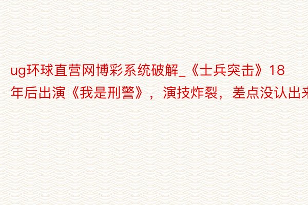 ug环球直营网博彩系统破解_《士兵突击》18年后出演《我是刑警》，演技炸裂，差点没认出来