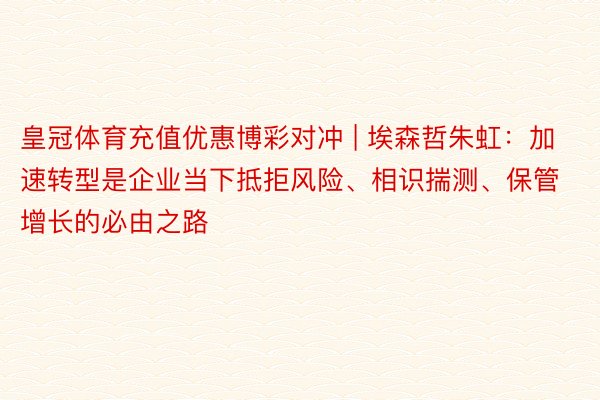 皇冠体育充值优惠博彩对冲 | 埃森哲朱虹：加速转型是企业当下抵拒风险、相识揣测、保管增长的必由之路