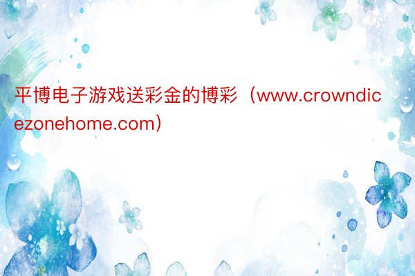 平博电子游戏送彩金的博彩（www.crowndicezonehome.com）