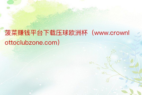 菠菜赚钱平台下载压球欧洲杯（www.crownlottoclubzone.com）