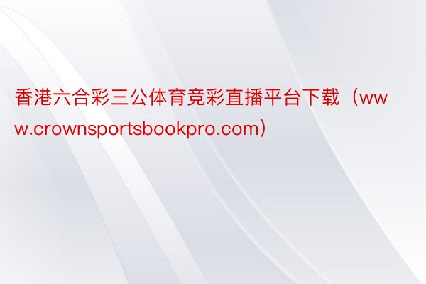 香港六合彩三公体育竞彩直播平台下载（www.crownsportsbookpro.com）